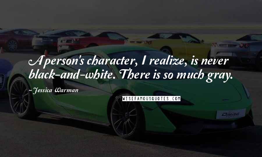 Jessica Warman Quotes: A person's character, I realize, is never black-and-white. There is so much gray.