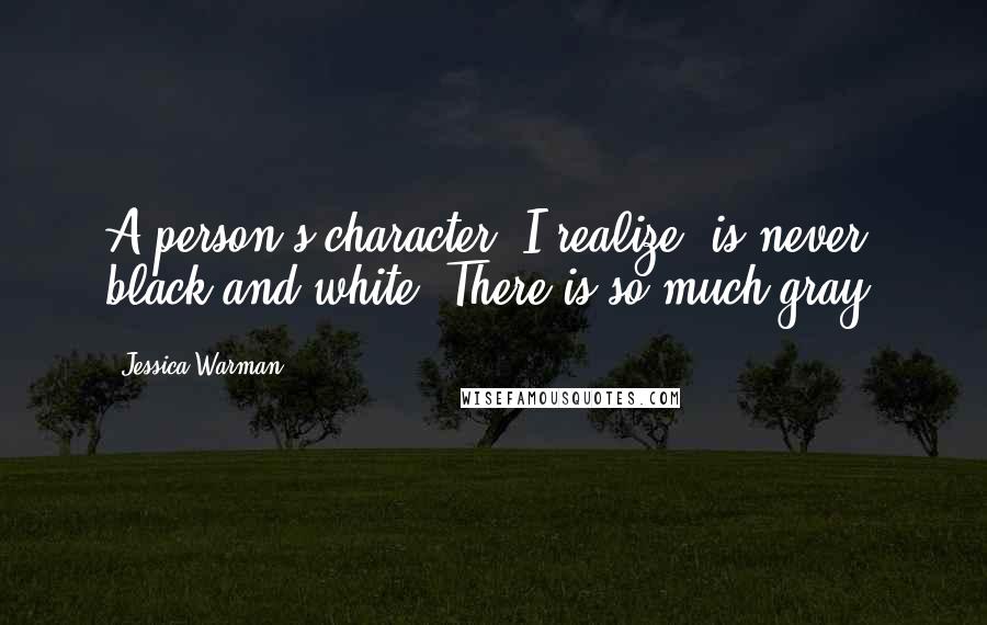 Jessica Warman Quotes: A person's character, I realize, is never black-and-white. There is so much gray.