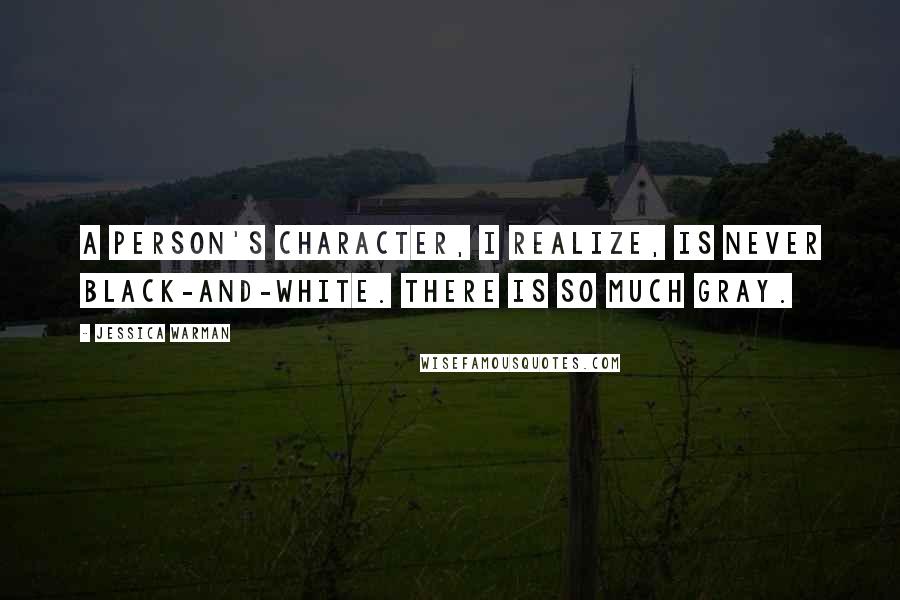 Jessica Warman Quotes: A person's character, I realize, is never black-and-white. There is so much gray.