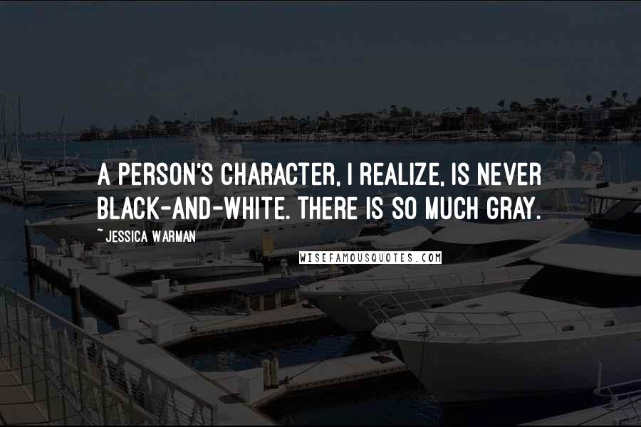 Jessica Warman Quotes: A person's character, I realize, is never black-and-white. There is so much gray.