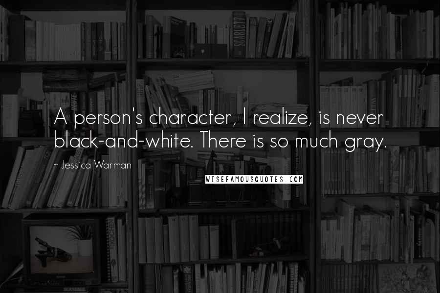 Jessica Warman Quotes: A person's character, I realize, is never black-and-white. There is so much gray.