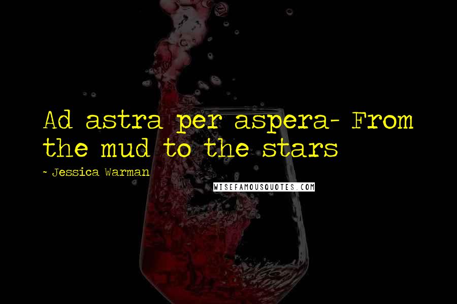 Jessica Warman Quotes: Ad astra per aspera- From the mud to the stars