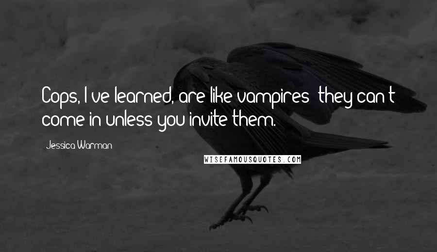 Jessica Warman Quotes: Cops, I've learned, are like vampires; they can't come in unless you invite them.