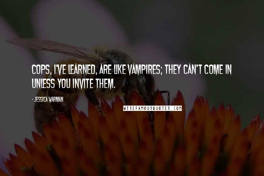 Jessica Warman Quotes: Cops, I've learned, are like vampires; they can't come in unless you invite them.