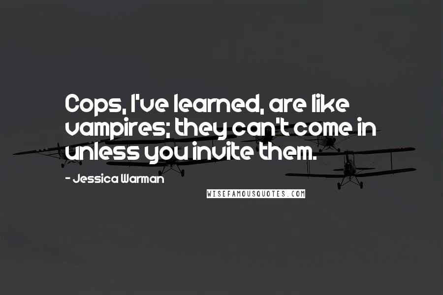 Jessica Warman Quotes: Cops, I've learned, are like vampires; they can't come in unless you invite them.