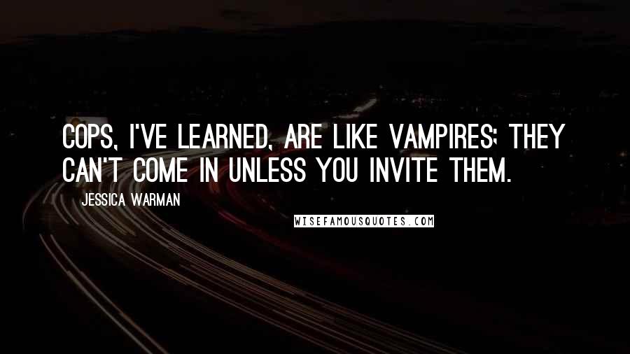 Jessica Warman Quotes: Cops, I've learned, are like vampires; they can't come in unless you invite them.