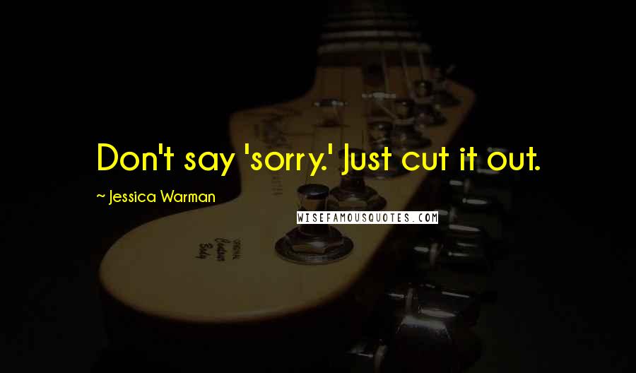 Jessica Warman Quotes: Don't say 'sorry.' Just cut it out.