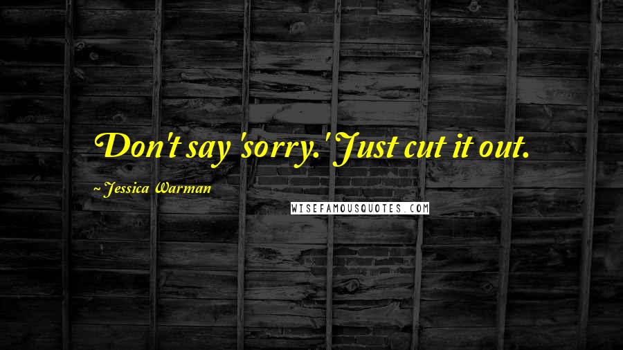 Jessica Warman Quotes: Don't say 'sorry.' Just cut it out.