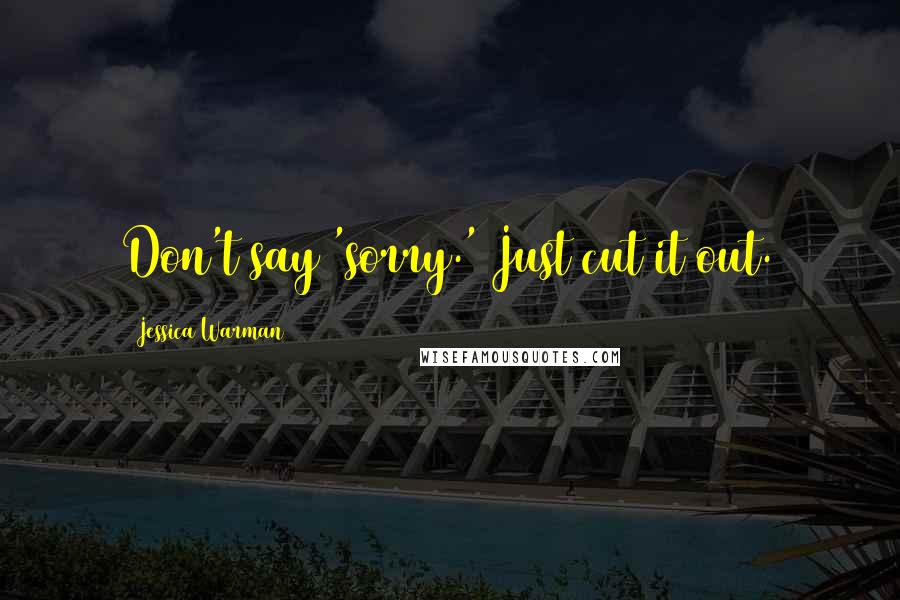 Jessica Warman Quotes: Don't say 'sorry.' Just cut it out.