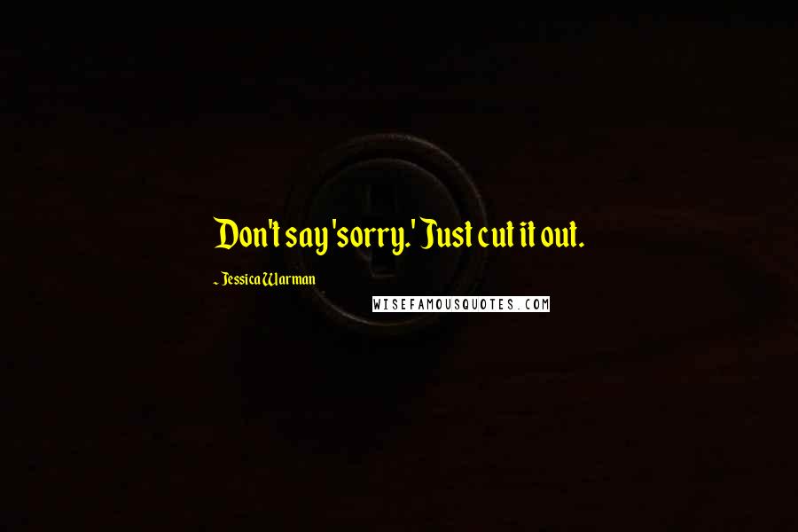 Jessica Warman Quotes: Don't say 'sorry.' Just cut it out.