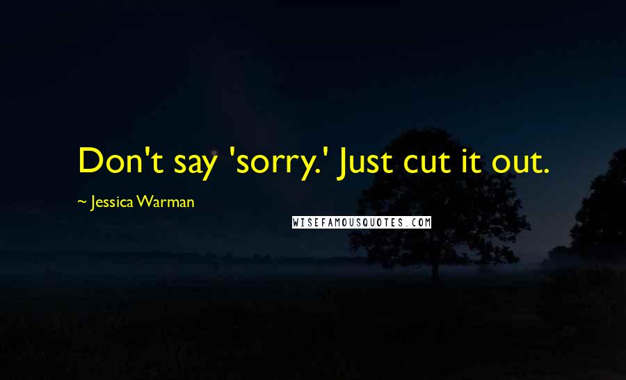 Jessica Warman Quotes: Don't say 'sorry.' Just cut it out.