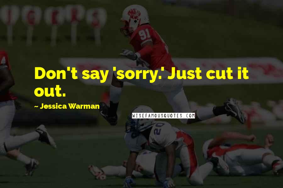 Jessica Warman Quotes: Don't say 'sorry.' Just cut it out.