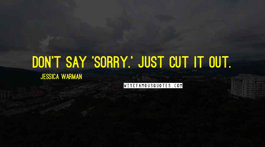Jessica Warman Quotes: Don't say 'sorry.' Just cut it out.
