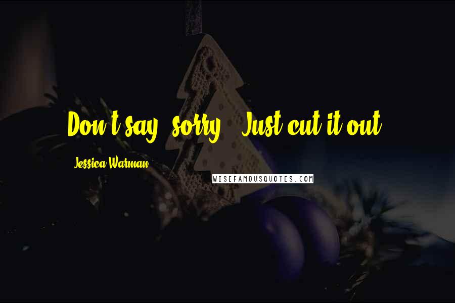 Jessica Warman Quotes: Don't say 'sorry.' Just cut it out.