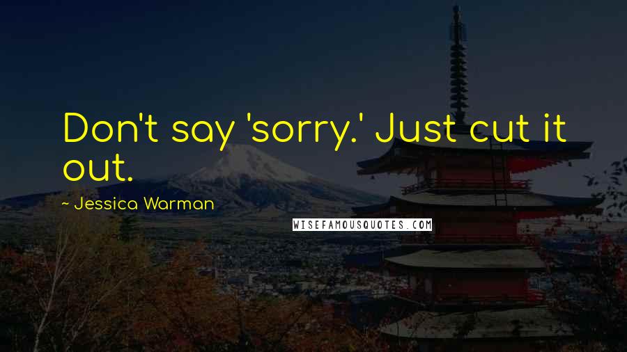 Jessica Warman Quotes: Don't say 'sorry.' Just cut it out.