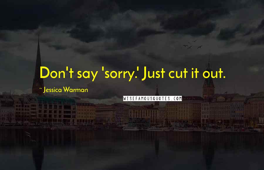 Jessica Warman Quotes: Don't say 'sorry.' Just cut it out.