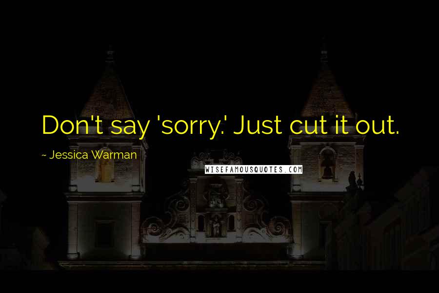 Jessica Warman Quotes: Don't say 'sorry.' Just cut it out.