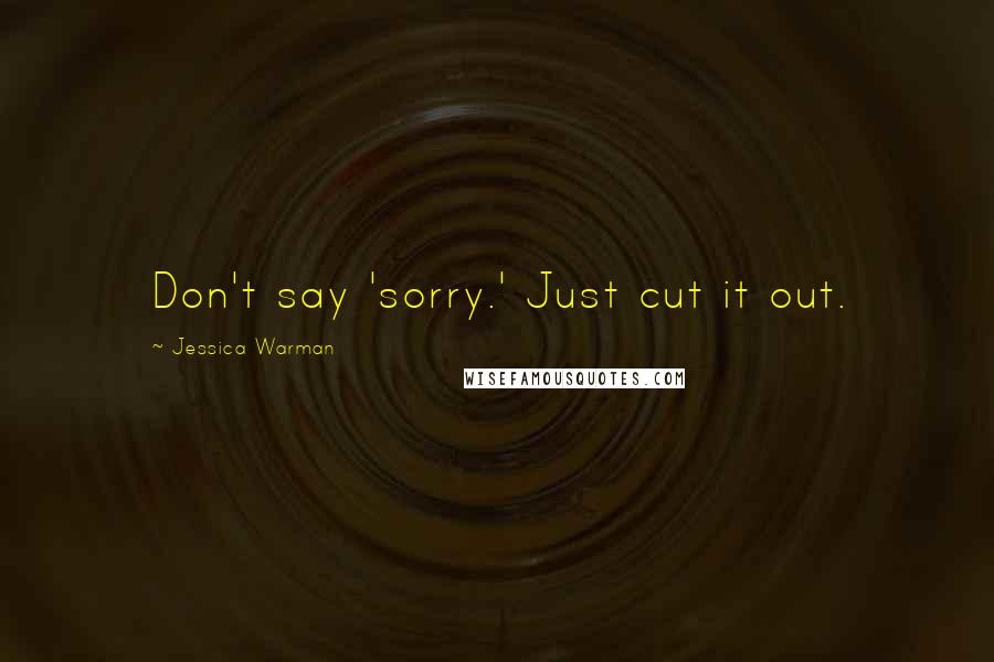 Jessica Warman Quotes: Don't say 'sorry.' Just cut it out.