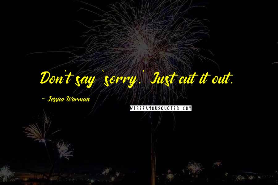 Jessica Warman Quotes: Don't say 'sorry.' Just cut it out.