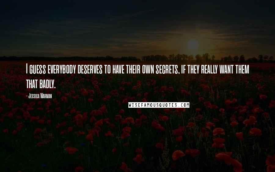 Jessica Warman Quotes: I guess everybody deserves to have their own secrets, if they really want them that badly.