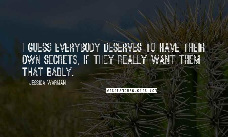 Jessica Warman Quotes: I guess everybody deserves to have their own secrets, if they really want them that badly.