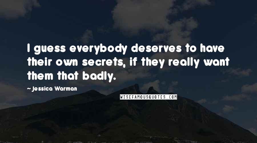 Jessica Warman Quotes: I guess everybody deserves to have their own secrets, if they really want them that badly.