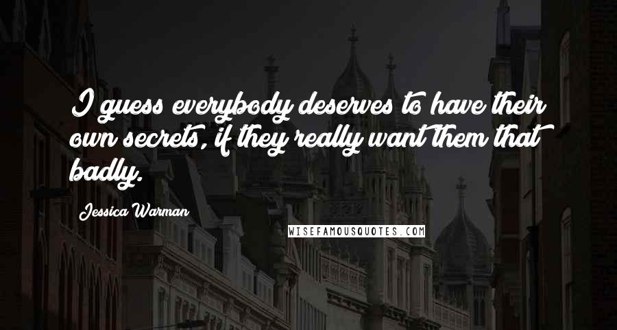 Jessica Warman Quotes: I guess everybody deserves to have their own secrets, if they really want them that badly.