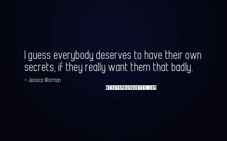 Jessica Warman Quotes: I guess everybody deserves to have their own secrets, if they really want them that badly.