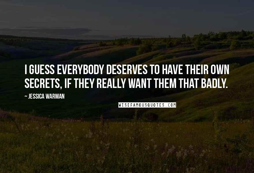 Jessica Warman Quotes: I guess everybody deserves to have their own secrets, if they really want them that badly.