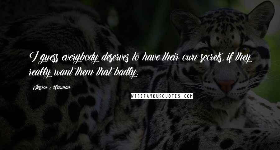 Jessica Warman Quotes: I guess everybody deserves to have their own secrets, if they really want them that badly.