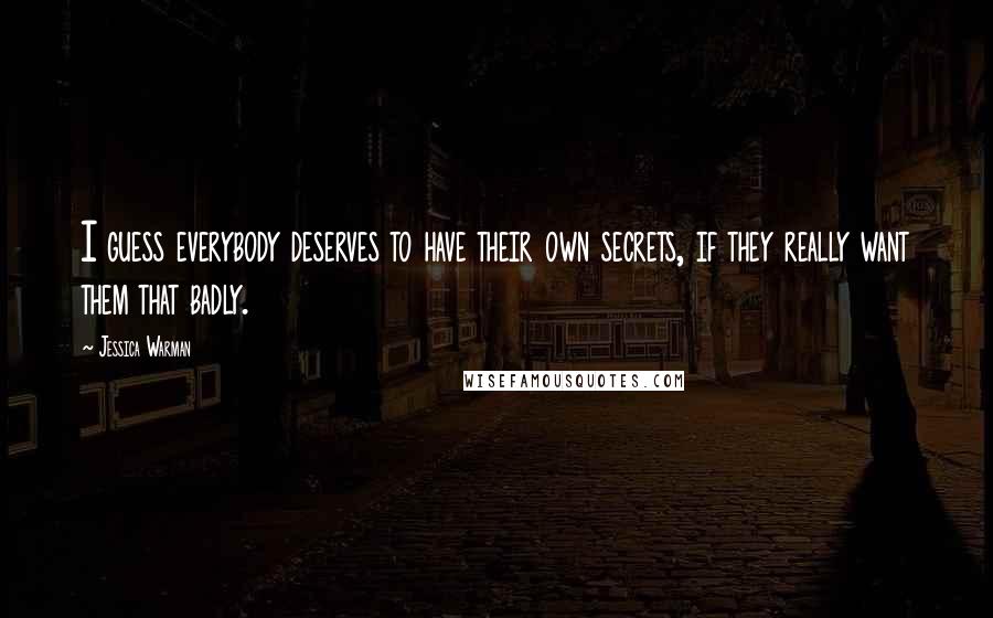 Jessica Warman Quotes: I guess everybody deserves to have their own secrets, if they really want them that badly.