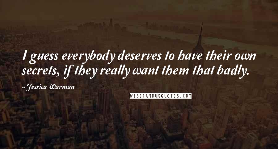 Jessica Warman Quotes: I guess everybody deserves to have their own secrets, if they really want them that badly.