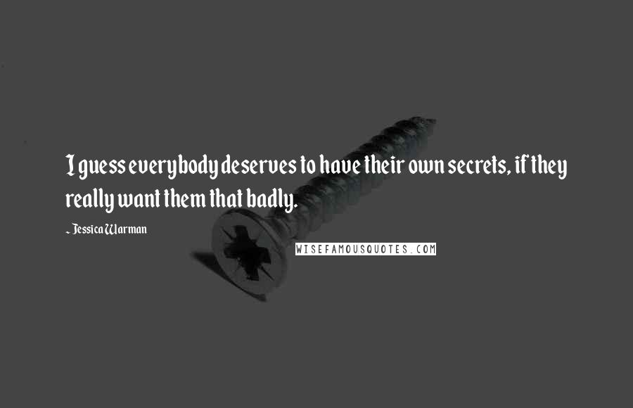 Jessica Warman Quotes: I guess everybody deserves to have their own secrets, if they really want them that badly.