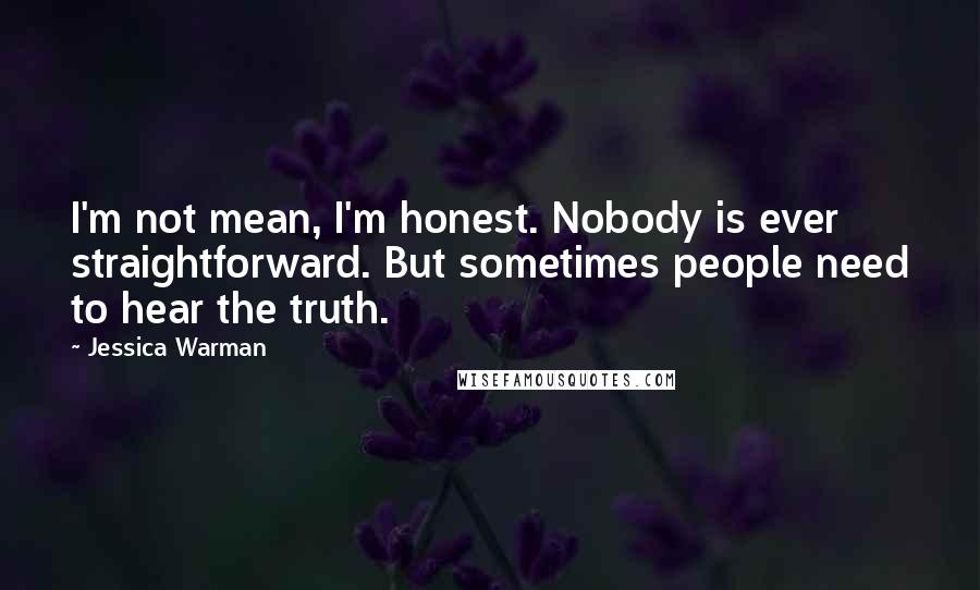 Jessica Warman Quotes: I'm not mean, I'm honest. Nobody is ever straightforward. But sometimes people need to hear the truth.