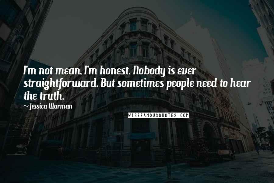 Jessica Warman Quotes: I'm not mean, I'm honest. Nobody is ever straightforward. But sometimes people need to hear the truth.