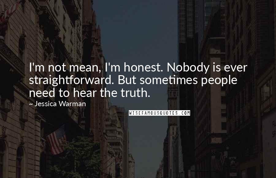 Jessica Warman Quotes: I'm not mean, I'm honest. Nobody is ever straightforward. But sometimes people need to hear the truth.