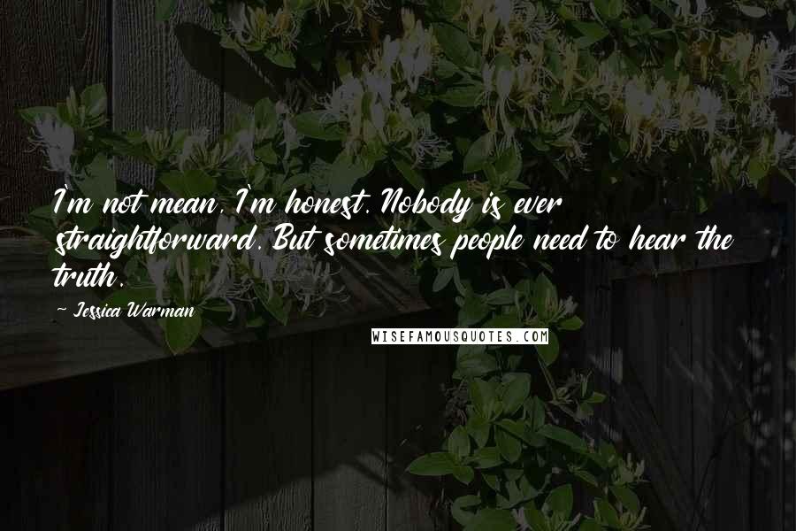 Jessica Warman Quotes: I'm not mean, I'm honest. Nobody is ever straightforward. But sometimes people need to hear the truth.