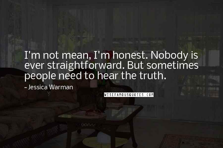 Jessica Warman Quotes: I'm not mean, I'm honest. Nobody is ever straightforward. But sometimes people need to hear the truth.