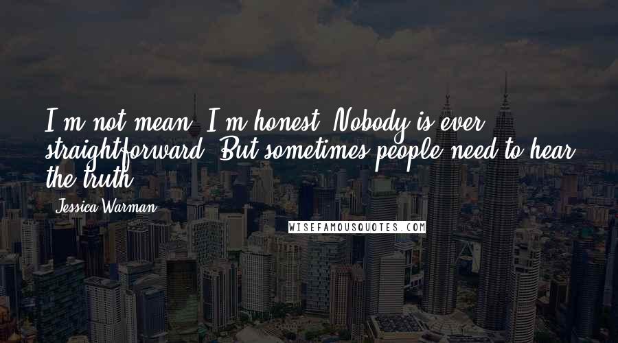 Jessica Warman Quotes: I'm not mean, I'm honest. Nobody is ever straightforward. But sometimes people need to hear the truth.