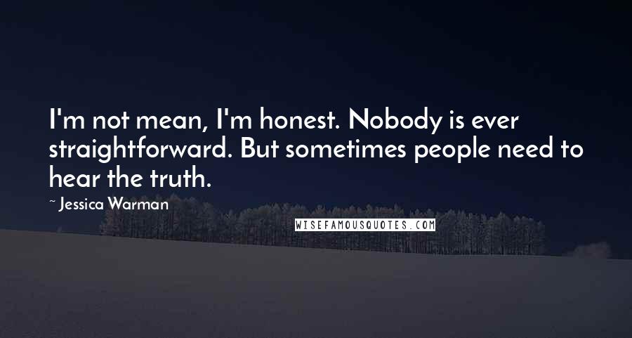 Jessica Warman Quotes: I'm not mean, I'm honest. Nobody is ever straightforward. But sometimes people need to hear the truth.