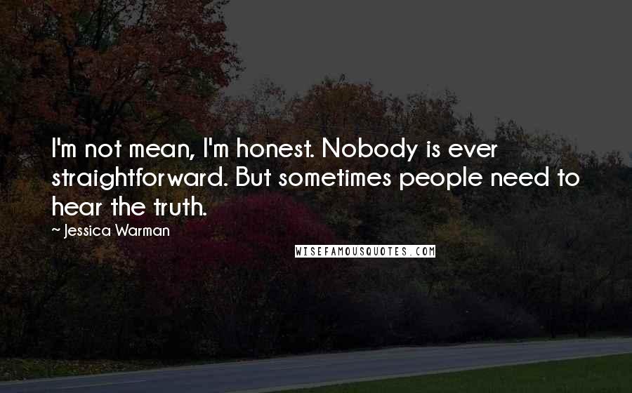 Jessica Warman Quotes: I'm not mean, I'm honest. Nobody is ever straightforward. But sometimes people need to hear the truth.
