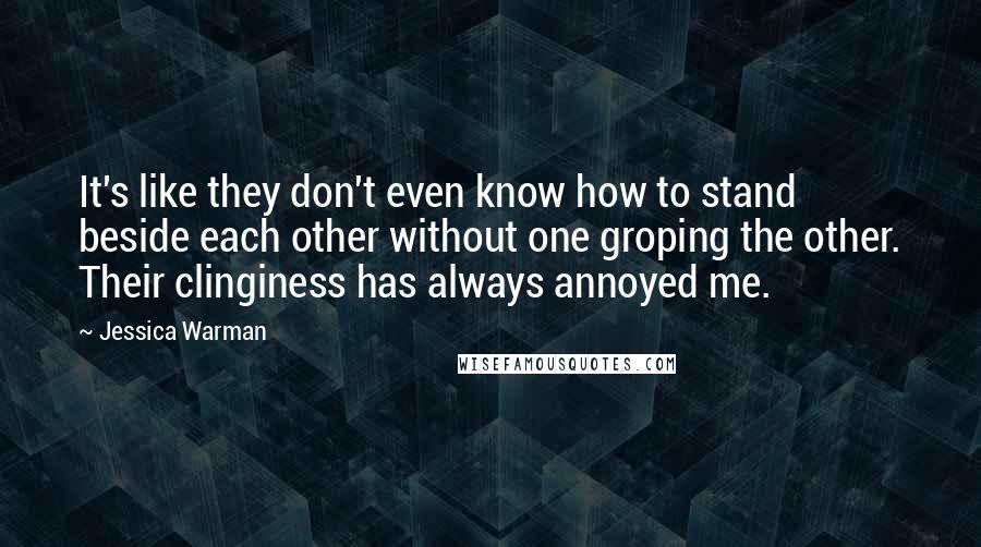 Jessica Warman Quotes: It's like they don't even know how to stand beside each other without one groping the other. Their clinginess has always annoyed me.