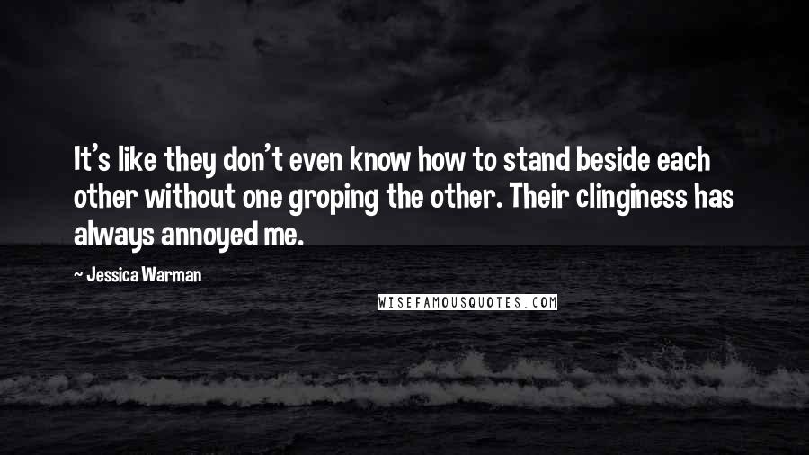 Jessica Warman Quotes: It's like they don't even know how to stand beside each other without one groping the other. Their clinginess has always annoyed me.