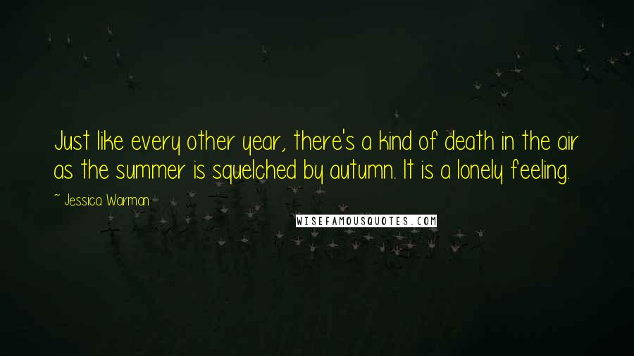 Jessica Warman Quotes: Just like every other year, there's a kind of death in the air as the summer is squelched by autumn. It is a lonely feeling.