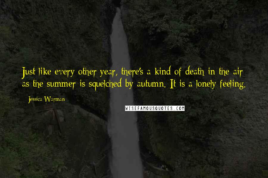 Jessica Warman Quotes: Just like every other year, there's a kind of death in the air as the summer is squelched by autumn. It is a lonely feeling.