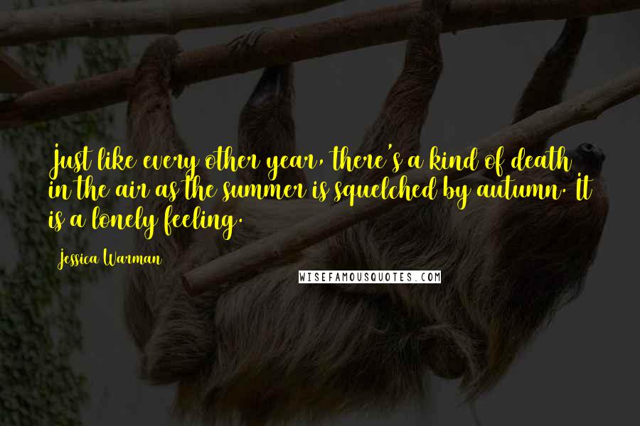 Jessica Warman Quotes: Just like every other year, there's a kind of death in the air as the summer is squelched by autumn. It is a lonely feeling.