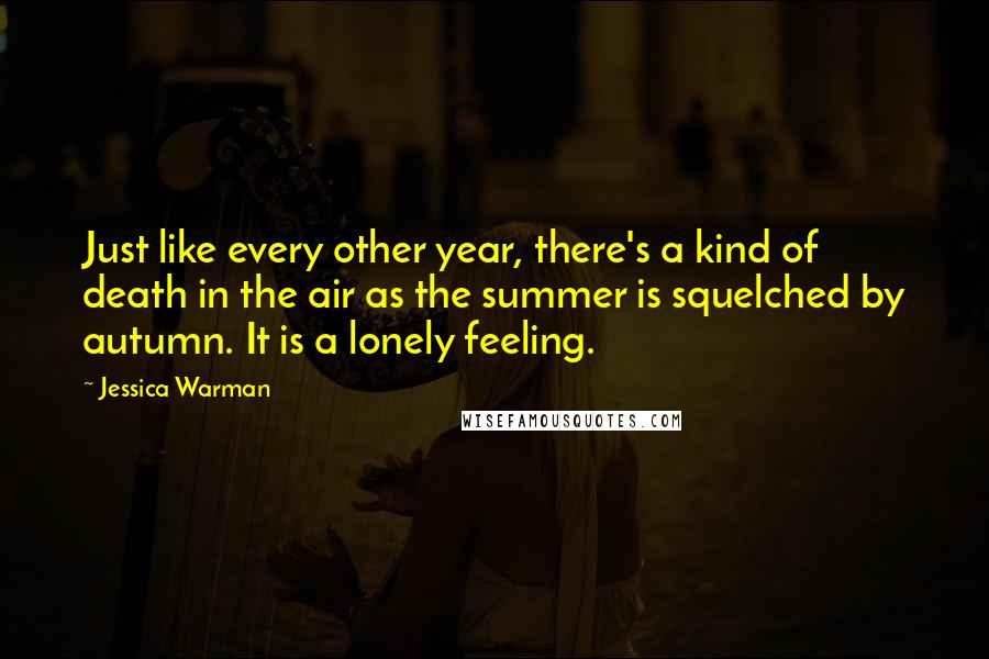 Jessica Warman Quotes: Just like every other year, there's a kind of death in the air as the summer is squelched by autumn. It is a lonely feeling.