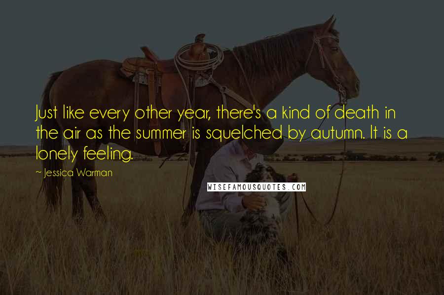 Jessica Warman Quotes: Just like every other year, there's a kind of death in the air as the summer is squelched by autumn. It is a lonely feeling.