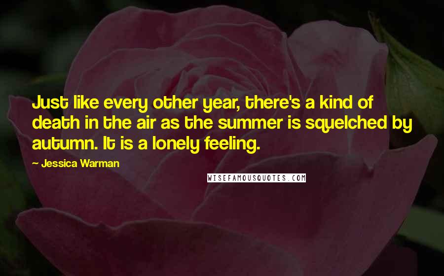 Jessica Warman Quotes: Just like every other year, there's a kind of death in the air as the summer is squelched by autumn. It is a lonely feeling.