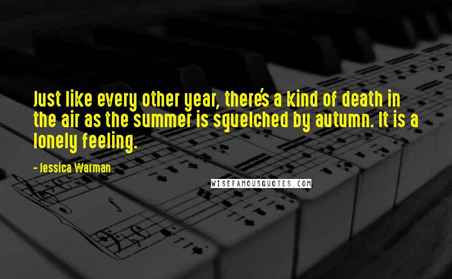 Jessica Warman Quotes: Just like every other year, there's a kind of death in the air as the summer is squelched by autumn. It is a lonely feeling.